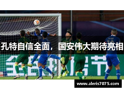 孔特自信全面，国安伟大期待亮相